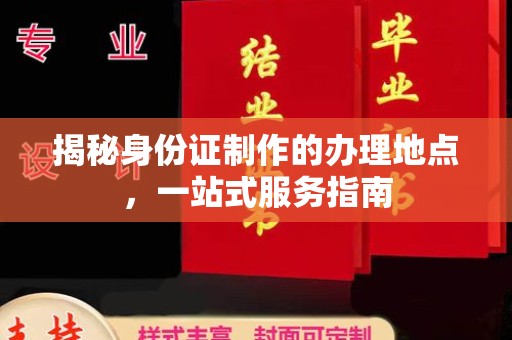 岳麓揭秘身份证制作的办理地点，一站式服务指南
